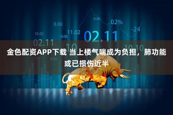 金色配资APP下载 当上楼气喘成为负担，肺功能或已损伤近半
