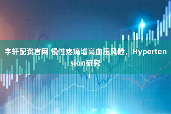 宇轩配资官网 慢性疼痛增高血压风险，Hypertension研究