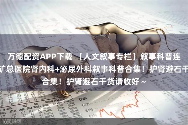 万德配资APP下载 【人文叙事专栏】叙事科普连载二 | 阜新矿总医院肾内科+泌尿外科叙事科普合集！护肾避石干货请收好～