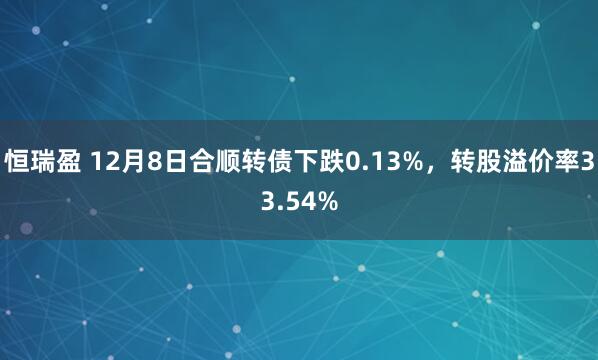 恒瑞盈 12月8日合顺转债下跌0.13%，转股溢价率33.54%