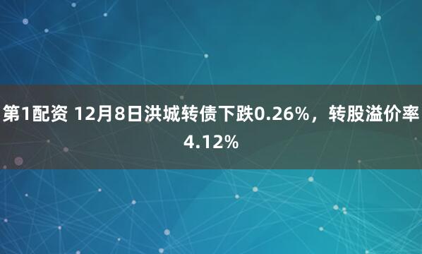 第1配资 12月8日洪城转债下跌0.26%，转股溢价率4.12%