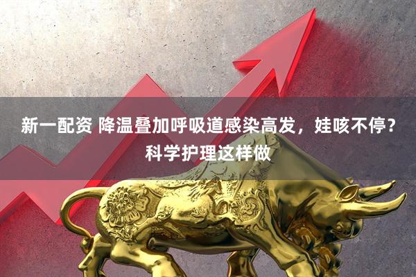 新一配资 降温叠加呼吸道感染高发，娃咳不停？科学护理这样做