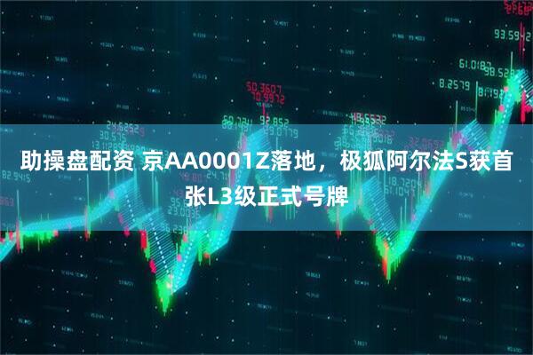 助操盘配资 京AA0001Z落地，极狐阿尔法S获首张L3级正式号牌
