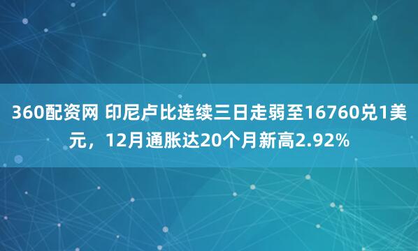 360配资网 印尼卢比连续三日走弱至16760兑1美元,12月通胀达20个月新高2.92%