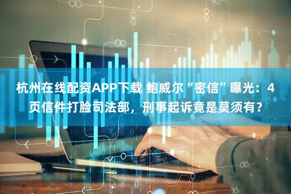 杭州在线配资APP下载 鲍威尔“密信”曝光：4页信件打脸司法部，刑事起诉竟是莫须有？