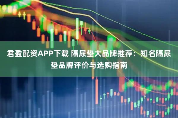 君盈配资APP下载 隔尿垫大品牌推荐：知名隔尿垫品牌评价与选购指南