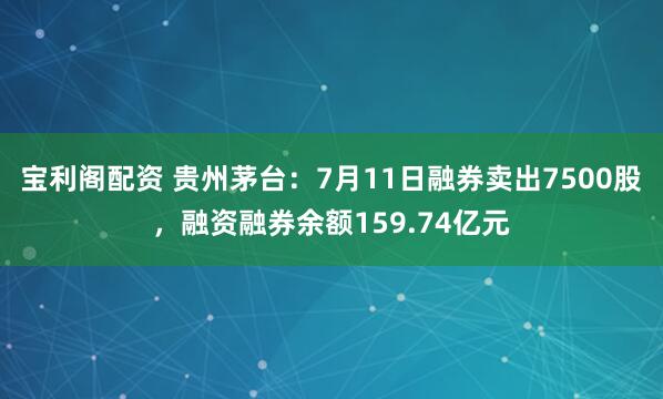 宝利阁配资 贵州茅台：7月11日融券卖出7500股，融资融券余额159.74亿元