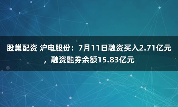 股巢配资 沪电股份：7月11日融资买入2.71亿元，融资融券余额15.83亿元