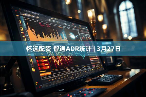 怀远配资 智通ADR统计 | 3月27日